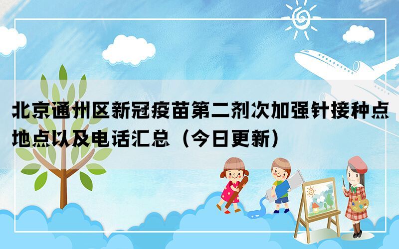 北京通州區(qū)新冠疫苗第二劑次加強(qiáng)針接種點(diǎn)地點(diǎn)以及電話(huà)匯總（今日更新）