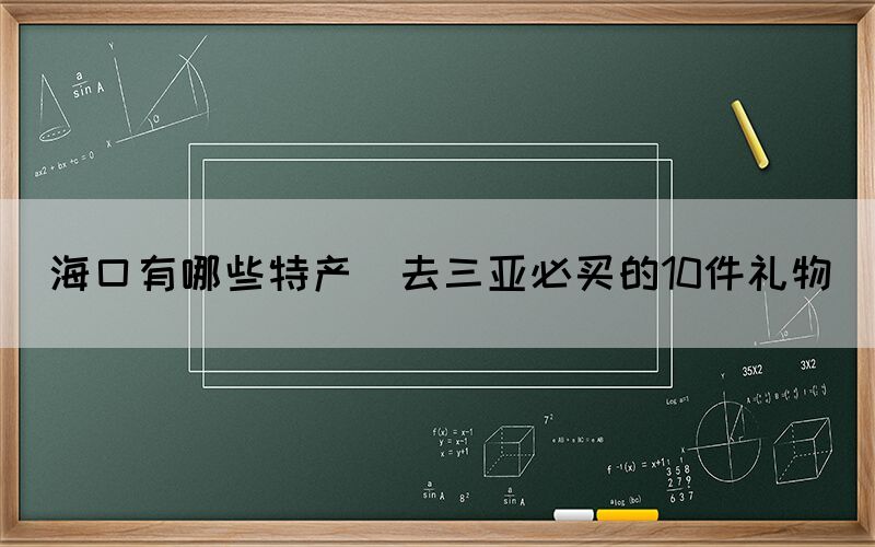 ?？谟心男┨禺a(chǎn)(去三亞必買的10件禮物)