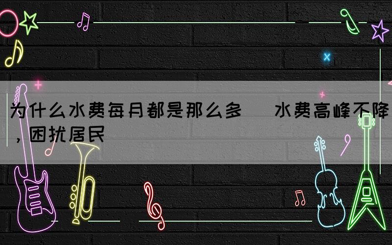 為什么水費每月都是那么多 (水費高峰不降，困擾居民)(圖1)