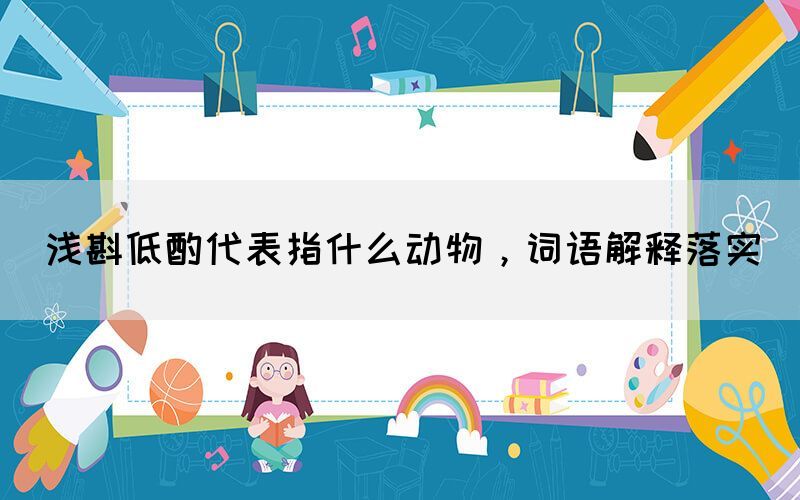淺斟低酌代表指什么動物，詞語解釋落實(圖1)