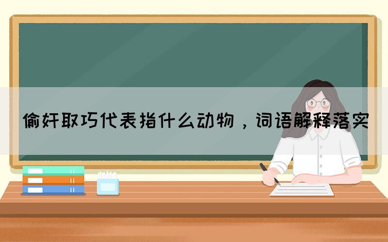 偷奸取巧代表指什么動物，詞語解釋落實(圖1)