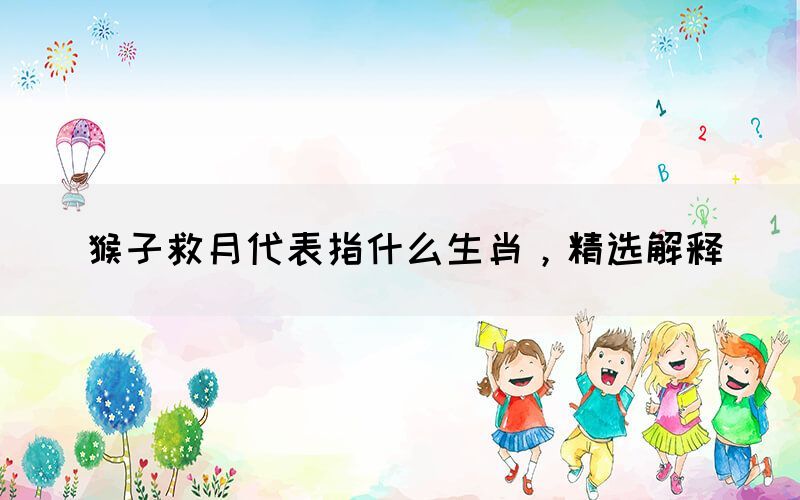 猴子救月代表指什么生肖，精選解釋(圖1)