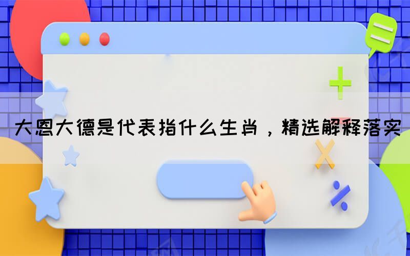 大恩大德是代表指什么生肖，精選解釋落實(圖1)