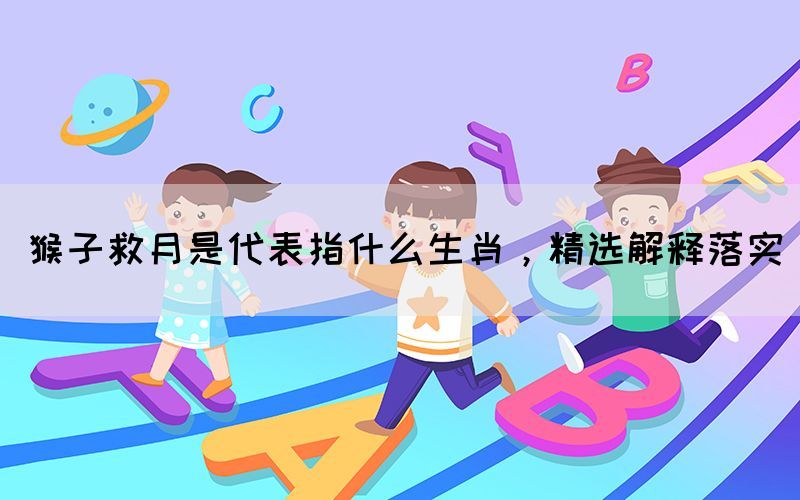 猴子救月是代表指什么生肖，精選解釋落實(shí)(圖1)