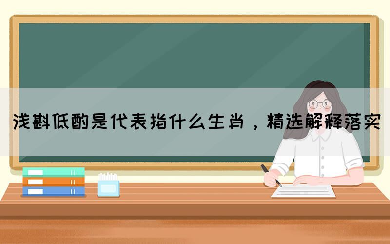 淺斟低酌是代表指什么生肖，精選解釋落實(shí)(圖1)