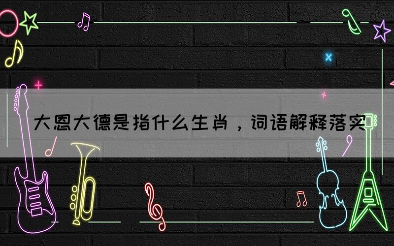 大恩大德是指什么生肖，詞語解釋落實(圖1)