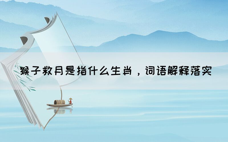 猴子救月是指什么生肖，詞語解釋落實(shí)(圖1)