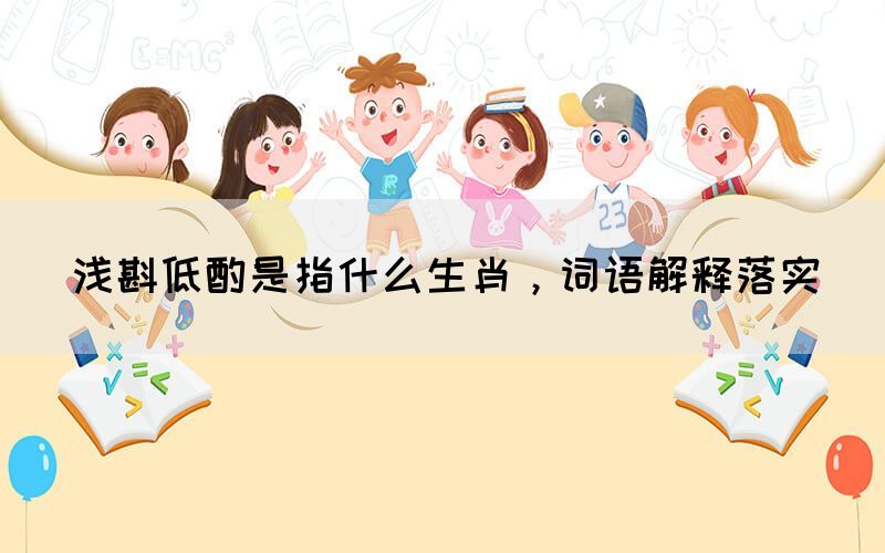 淺斟低酌是指什么生肖，詞語解釋落實(圖1)