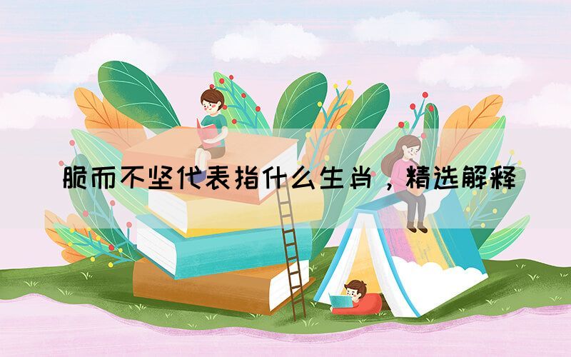 脆而不堅(jiān)代表指什么生肖，精選解釋(圖1)