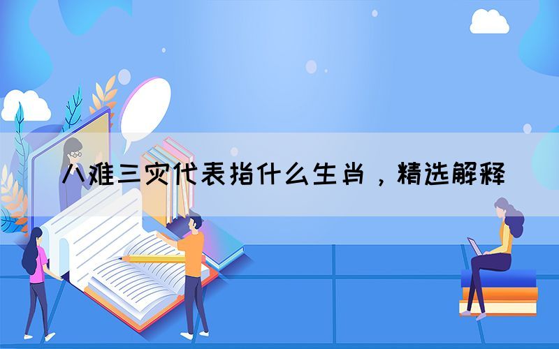 八難三災(zāi)代表指什么生肖，精選解釋(圖1)