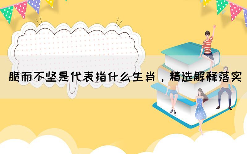 脆而不堅(jiān)是代表指什么生肖，精選解釋落實(shí)(圖1)