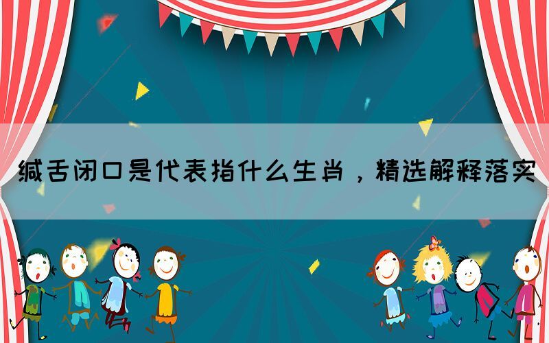 緘舌閉口是代表指什么生肖，精選解釋落實(shí)(圖1)