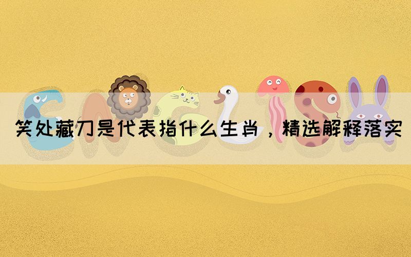 笑處藏刀是代表指什么生肖，精選解釋落實(shí)(圖1)