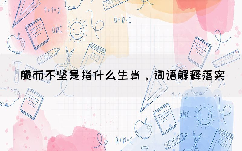 脆而不堅(jiān)是指什么生肖，詞語解釋落實(shí)(圖1)
