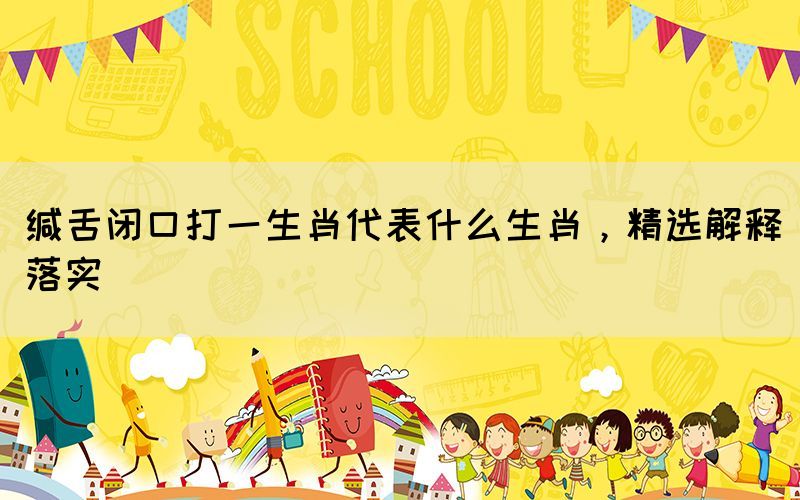 緘舌閉口打一生肖代表什么生肖，精選解釋落實(shí)