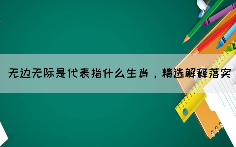 無邊無際是代表指什么生肖，精選解釋落實(圖1)