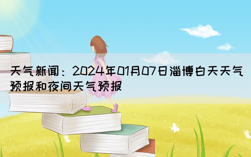天氣新聞：2024年01月07日淄博白天天氣預報和夜間天氣預報